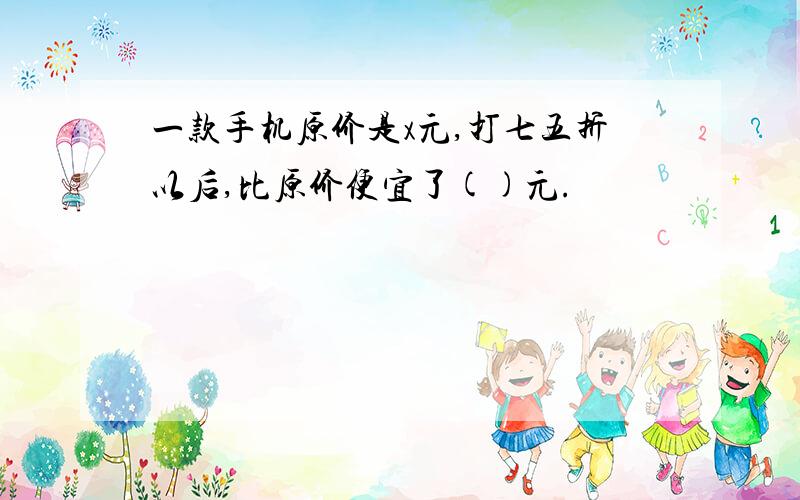 一款手机原价是x元,打七五折以后,比原价便宜了()元.