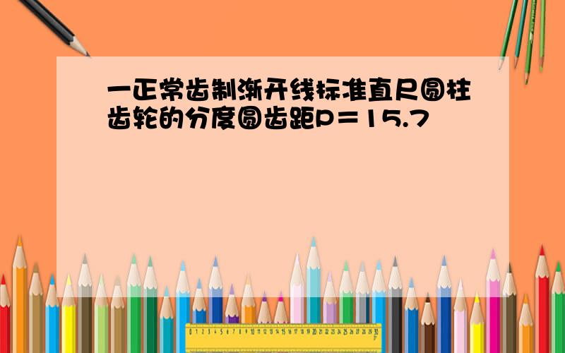 一正常齿制渐开线标准直尺圆柱齿轮的分度圆齿距P＝15.7