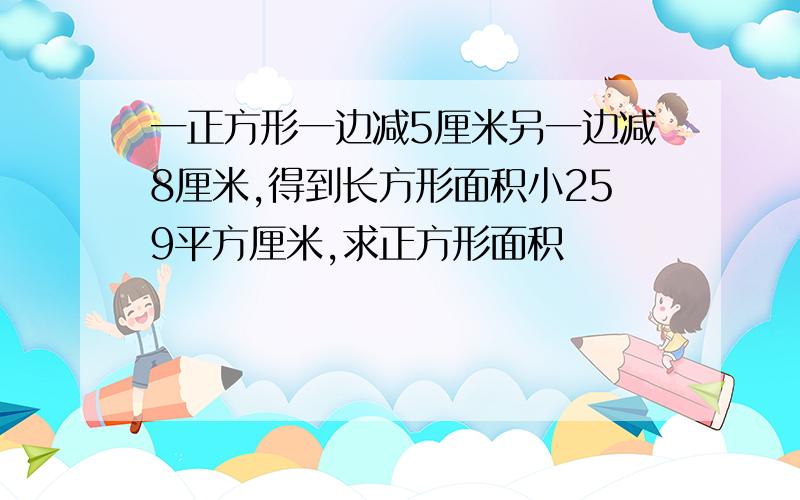 一正方形一边减5厘米另一边减8厘米,得到长方形面积小259平方厘米,求正方形面积