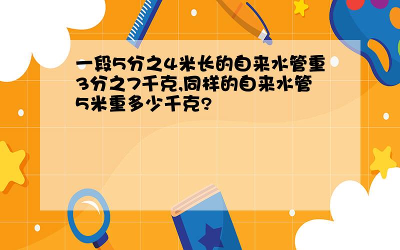 一段5分之4米长的自来水管重3分之7千克,同样的自来水管5米重多少千克?