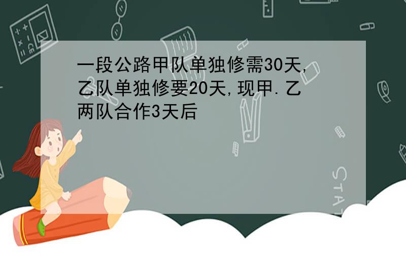 一段公路甲队单独修需30天,乙队单独修要20天,现甲.乙两队合作3天后