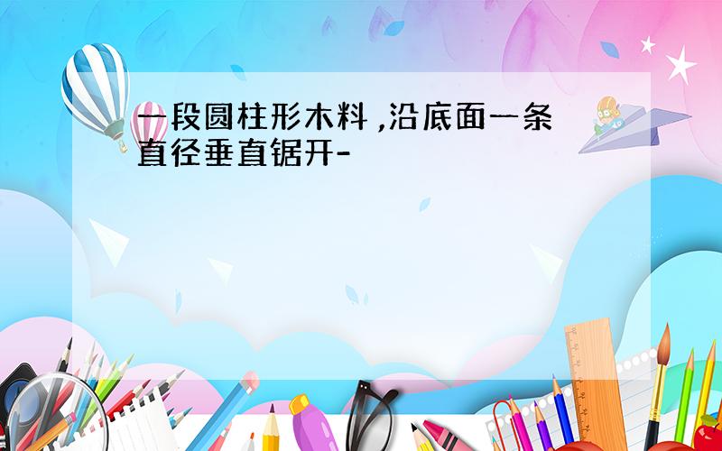 一段圆柱形木料 ,沿底面一条直径垂直锯开-