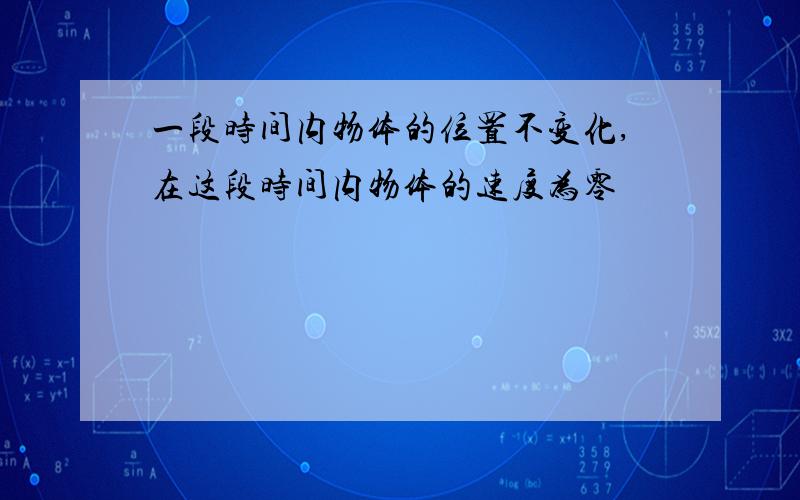 一段时间内物体的位置不变化,在这段时间内物体的速度为零