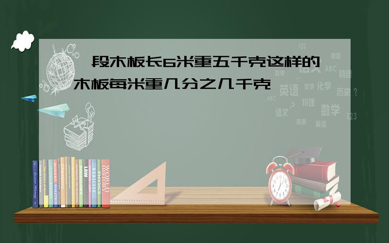 一段木板长6米重五千克这样的木板每米重几分之几千克