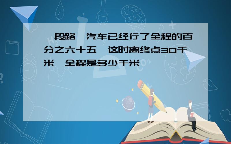 一段路,汽车已经行了全程的百分之六十五,这时离终点30千米,全程是多少千米