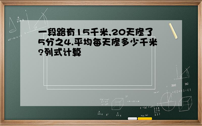 一段路有15千米,20天修了5分之4.平均每天修多少千米?列式计算