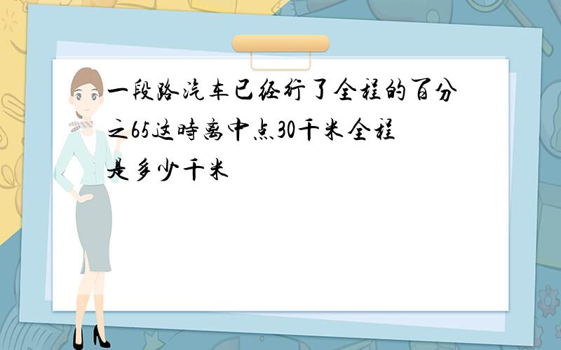 一段路汽车已经行了全程的百分之65这时离中点30千米全程是多少千米