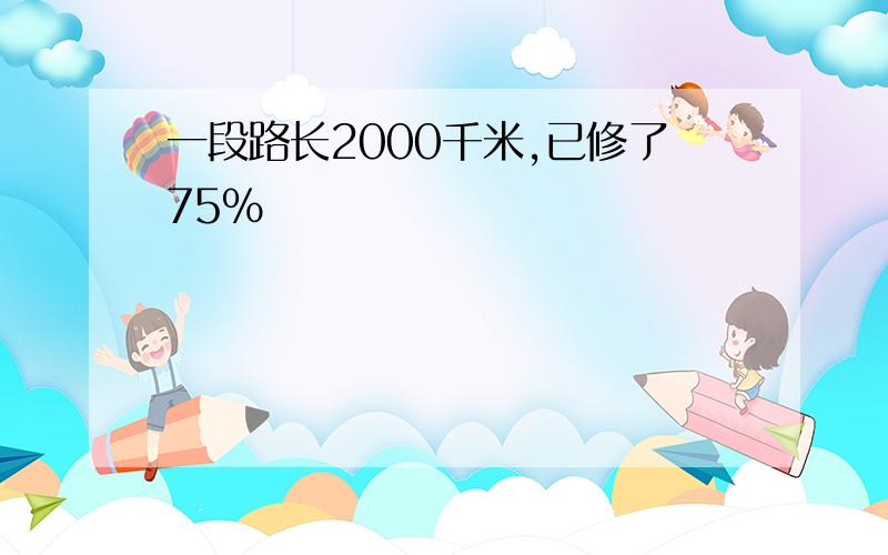 一段路长2000千米,已修了75%