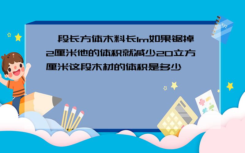 一段长方体木料长1m如果锯掉2厘米他的体积就减少20立方厘米这段木材的体积是多少