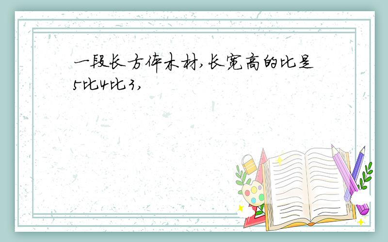 一段长方体木材,长宽高的比是5比4比3,