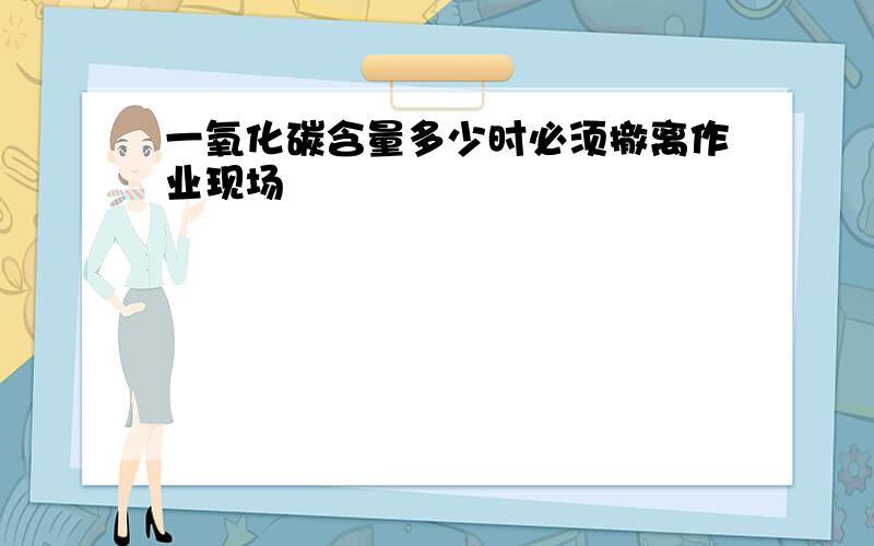 一氧化碳含量多少时必须撤离作业现场