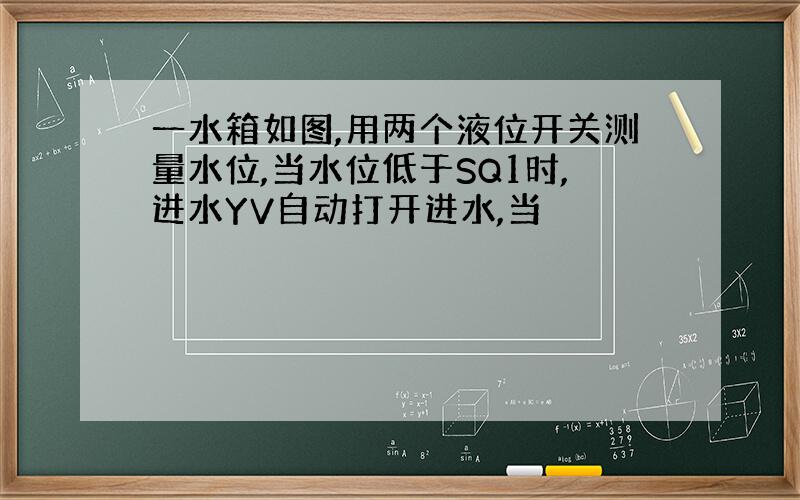 一水箱如图,用两个液位开关测量水位,当水位低于SQ1时,进水YV自动打开进水,当