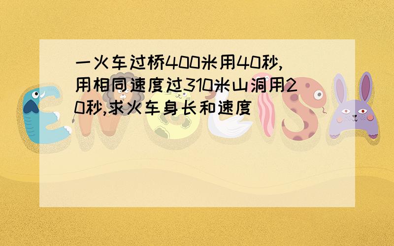 一火车过桥400米用40秒,用相同速度过310米山洞用20秒,求火车身长和速度