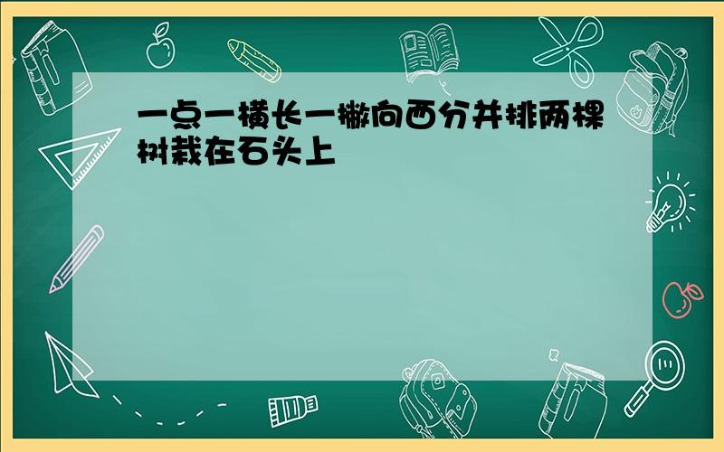 一点一横长一撇向西分并排两棵树栽在石头上