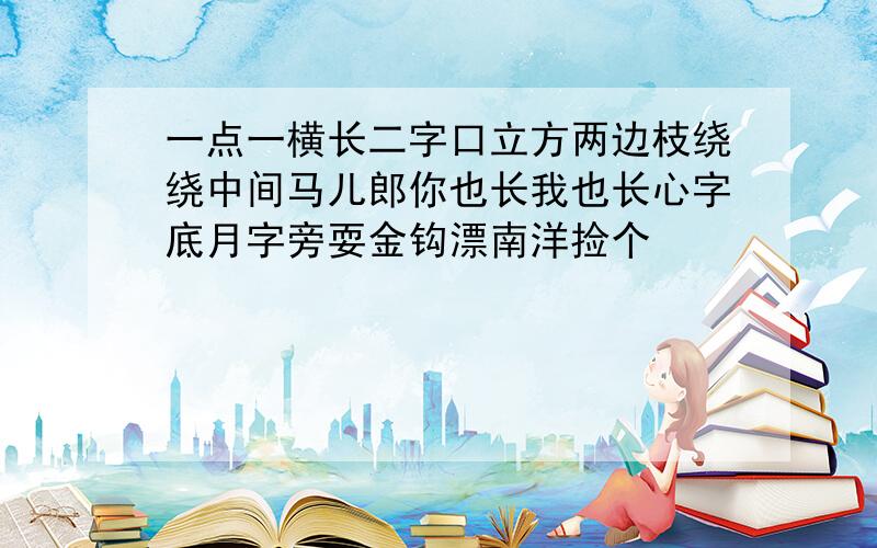 一点一横长二字口立方两边枝绕绕中间马儿郎你也长我也长心字底月字旁耍金钩漂南洋捡个