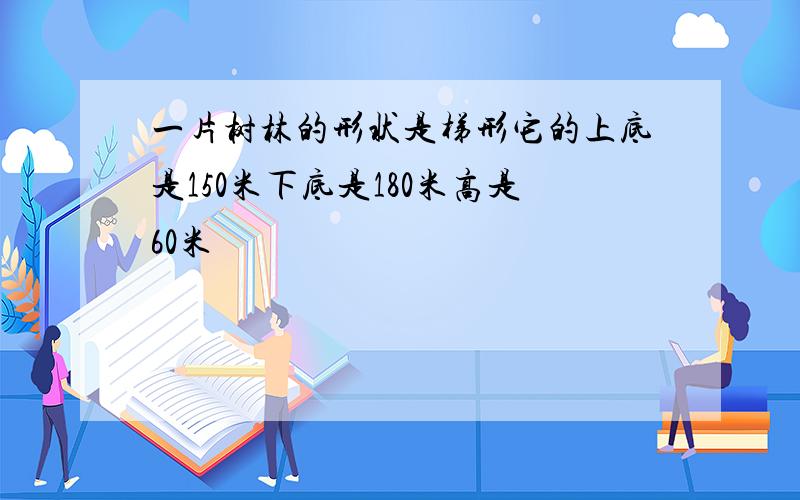 一片树林的形状是梯形它的上底是150米下底是180米高是60米