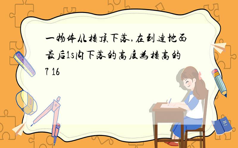 一物体从楼顶下落,在到达地面最后1s内下落的高度为楼高的7 16