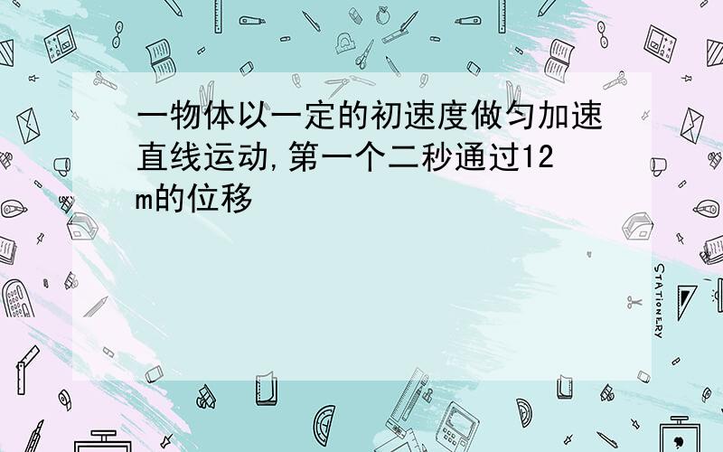 一物体以一定的初速度做匀加速直线运动,第一个二秒通过12m的位移