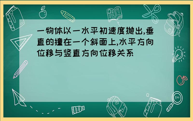 一物体以一水平初速度抛出,垂直的撞在一个斜面上,水平方向位移与竖直方向位移关系