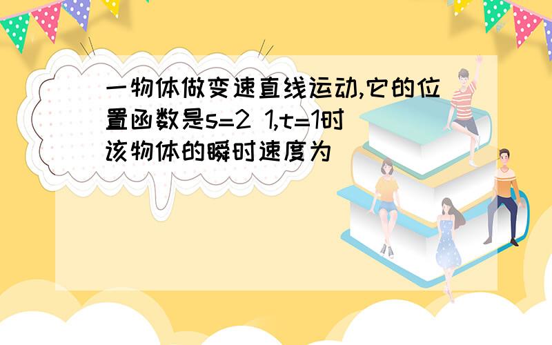 一物体做变速直线运动,它的位置函数是s=2 1,t=1时该物体的瞬时速度为(