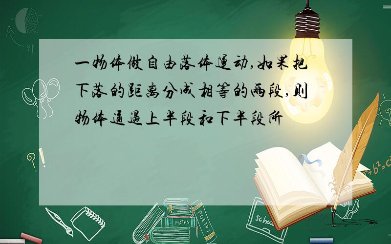 一物体做自由落体运动,如果把下落的距离分成相等的两段,则物体通过上半段和下半段所