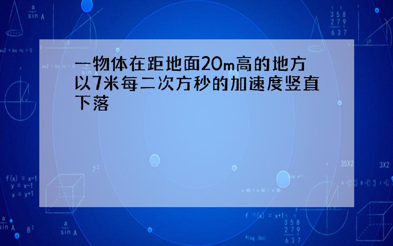 一物体在距地面20m高的地方以7米每二次方秒的加速度竖直下落