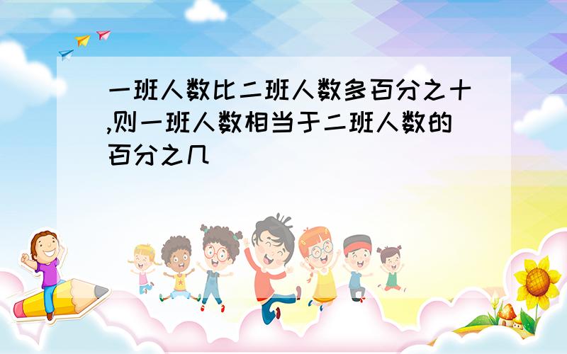 一班人数比二班人数多百分之十,则一班人数相当于二班人数的百分之几