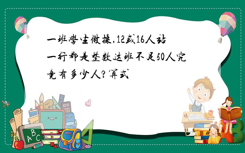 一班学生做操,12或16人站一行都是整数这班不足50人究竟有多少人?算式