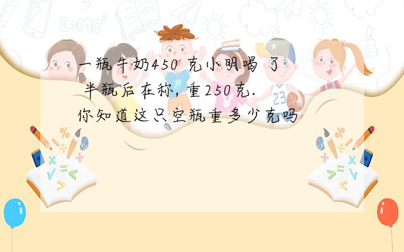 一瓶牛奶450 克小明喝 了 半瓶后在称, 重250克.你知道这只空瓶重多少克吗