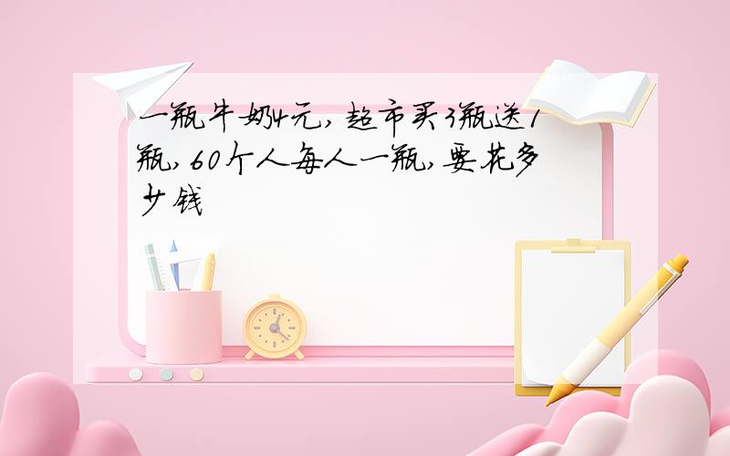 一瓶牛奶4元,超市买3瓶送1瓶,60个人每人一瓶,要花多少钱