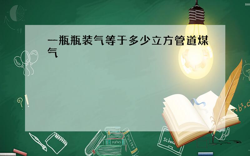 一瓶瓶装气等于多少立方管道煤气