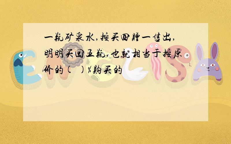 一瓶矿泉水,按买四赠一售出,明明买回五瓶,也就相当于按原价的( )%购买的