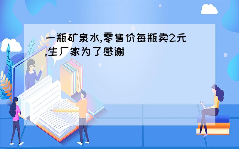 一瓶矿泉水,零售价每瓶卖2元,生厂家为了感谢