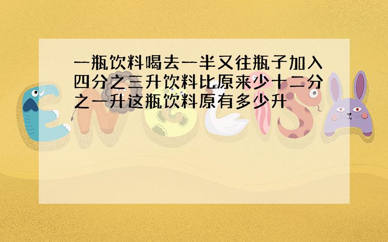 一瓶饮料喝去一半又往瓶子加入四分之三升饮料比原来少十二分之一升这瓶饮料原有多少升