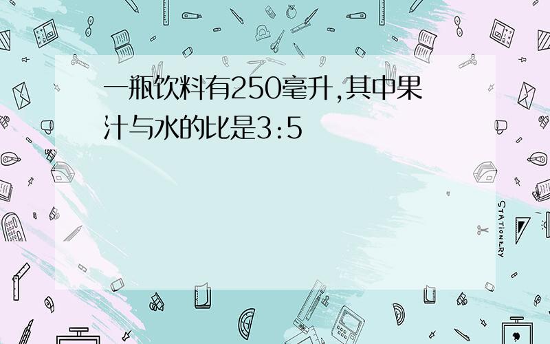 一瓶饮料有250毫升,其中果汁与水的比是3:5