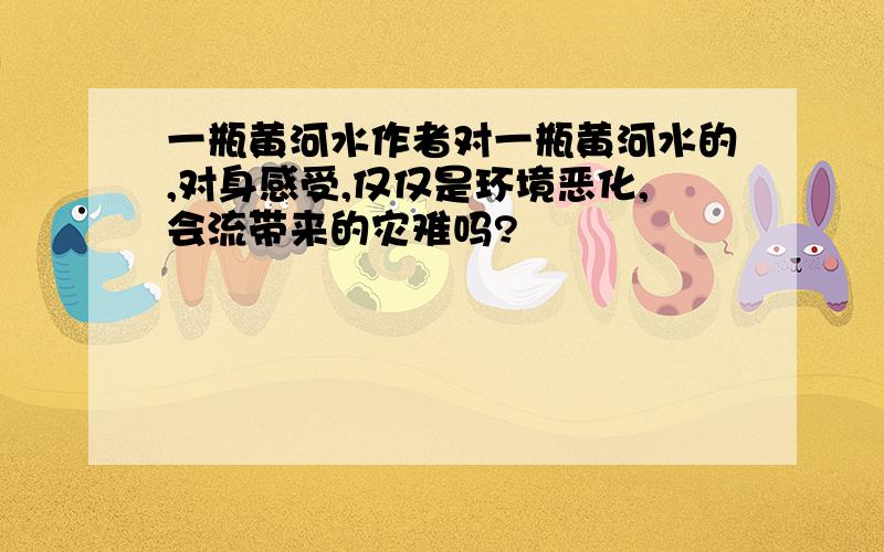 一瓶黄河水作者对一瓶黄河水的,对身感受,仅仅是环境恶化,会流带来的灾难吗?