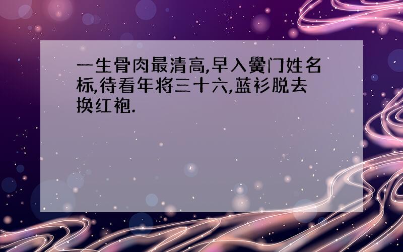 一生骨肉最清高,早入黌门姓名标,待看年将三十六,蓝衫脱去换红袍.