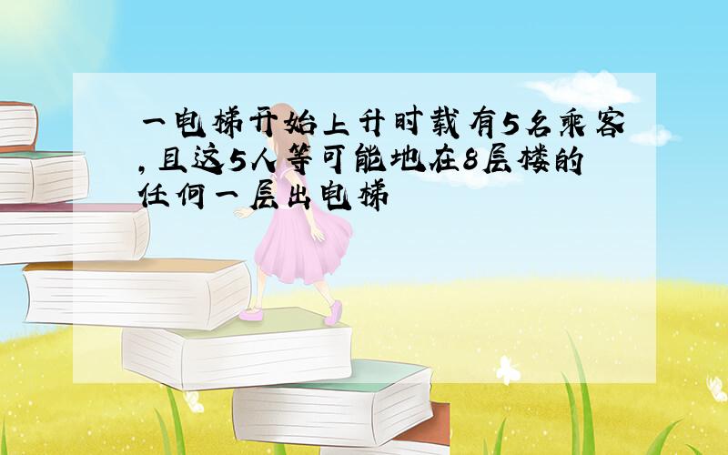 一电梯开始上升时载有5名乘客,且这5人等可能地在8层楼的任何一层出电梯