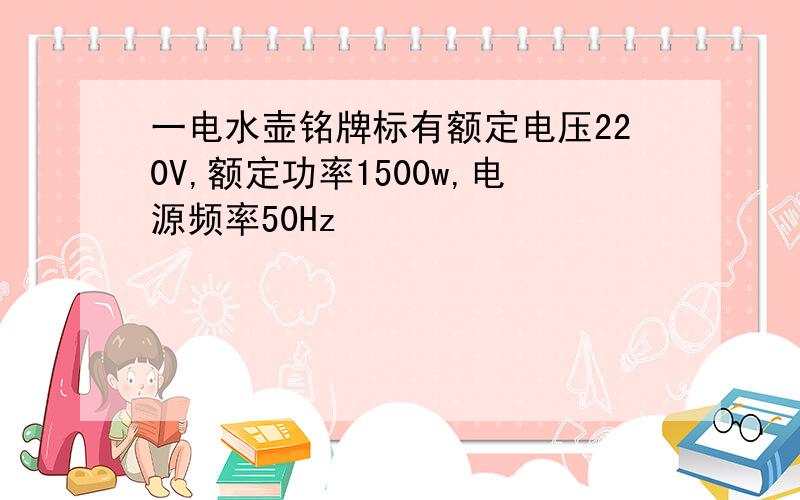 一电水壶铭牌标有额定电压220V,额定功率1500w,电源频率50Hz