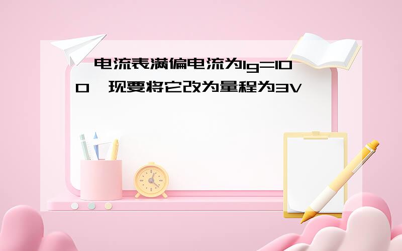 一电流表满偏电流为Ig=100,现要将它改为量程为3V