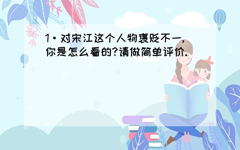 1·对宋江这个人物褒贬不一,你是怎么看的?请做简单评价.