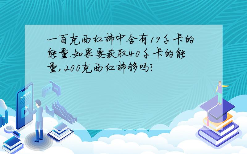 一百克西红柿中含有19千卡的能量.如果要获取40千卡的能量,200克西红柿够吗?