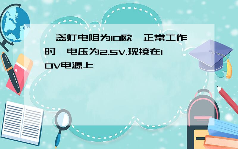 一盏灯电阻为10欧,正常工作时,电压为2.5V.现接在10V电源上