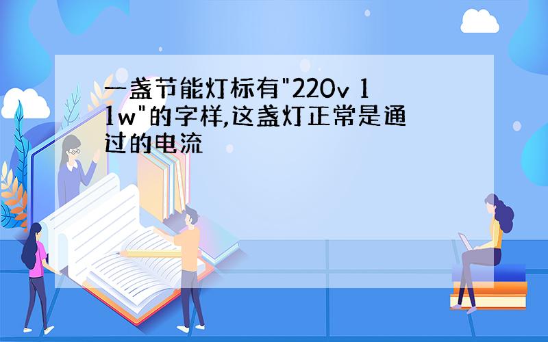 一盏节能灯标有"220v 11w"的字样,这盏灯正常是通过的电流