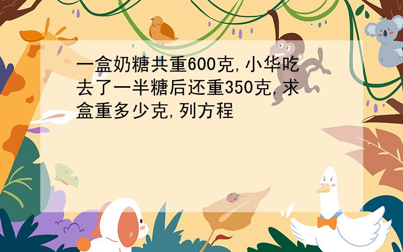 一盒奶糖共重600克,小华吃去了一半糖后还重350克,求盒重多少克,列方程