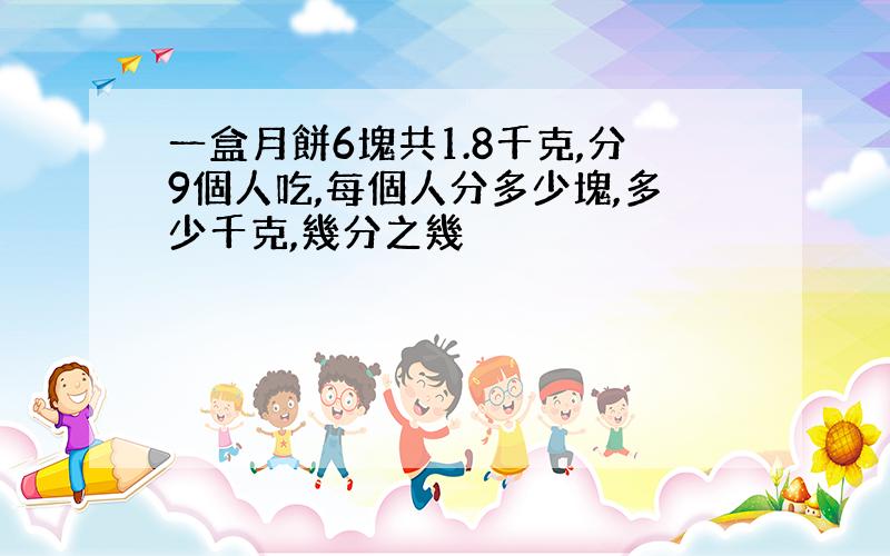 一盒月餅6塊共1.8千克,分9個人吃,每個人分多少塊,多少千克,幾分之幾