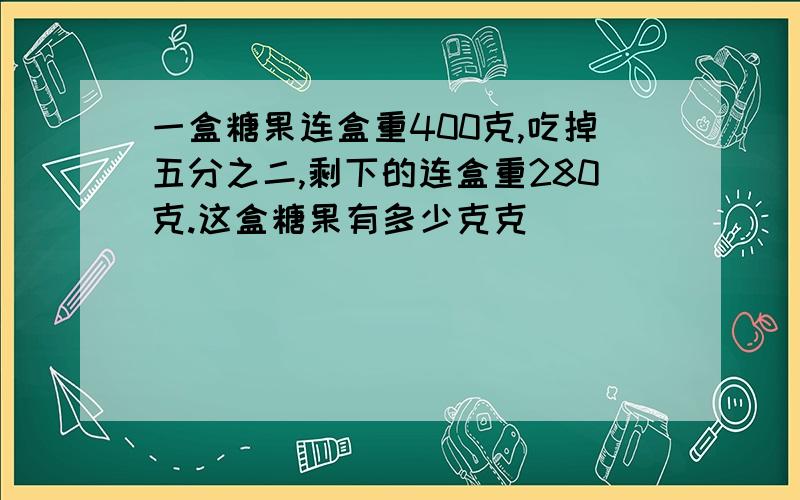 一盒糖果连盒重400克,吃掉五分之二,剩下的连盒重280克.这盒糖果有多少克克