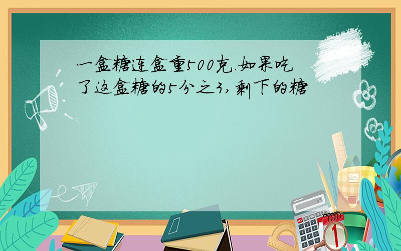 一盒糖连盒重500克.如果吃了这盒糖的5分之3,剩下的糖