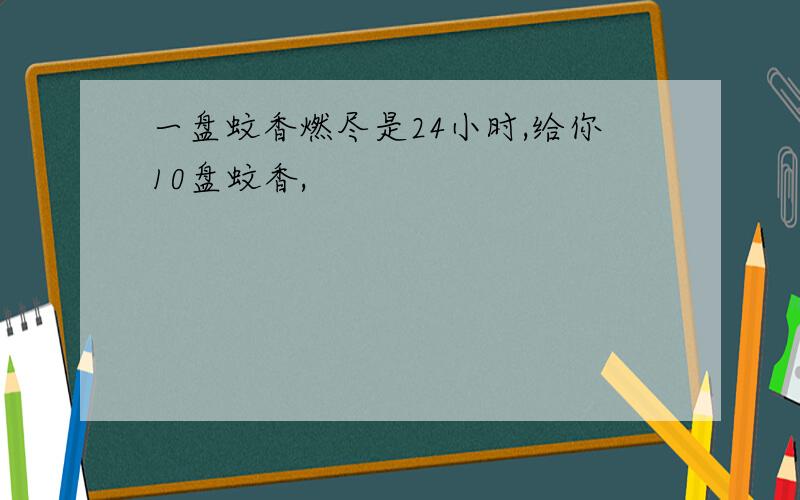 一盘蚊香燃尽是24小时,给你10盘蚊香,