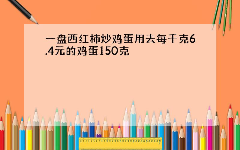 一盘西红柿炒鸡蛋用去每千克6.4元的鸡蛋150克